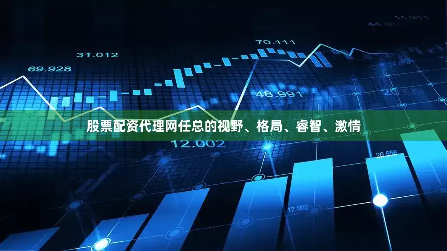 股票配资代理网任总的视野、格局、睿智、激情