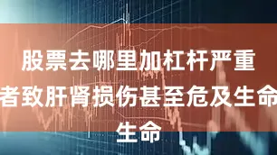 股票去哪里加杠杆严重者致肝肾损伤甚至危及生命