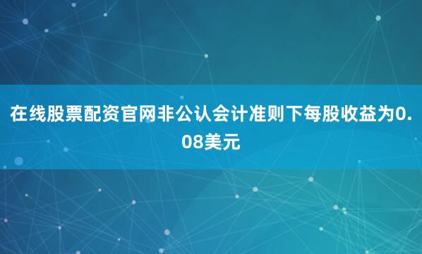 在线股票配资官网非公认会计准则下每股收益为0.08美元