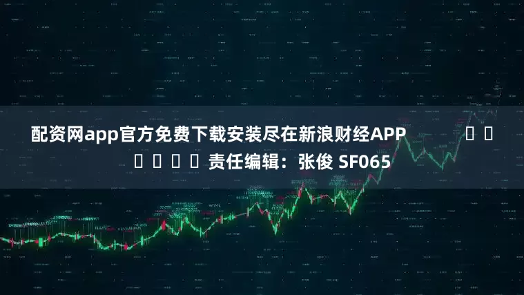 配资网app官方免费下载安装尽在新浪财经APP            						责任编辑：张俊 SF065