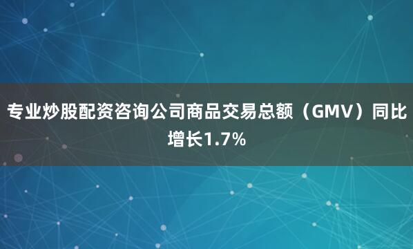 专业炒股配资咨询公司商品交易总额（GMV）同比增长1.7%