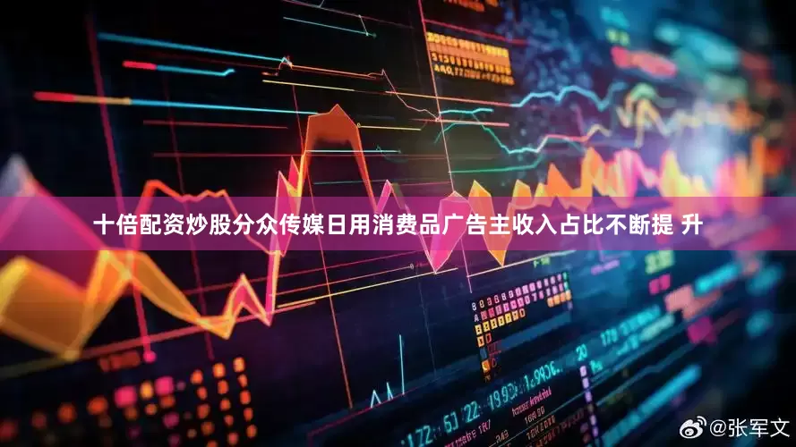 十倍配资炒股分众传媒日用消费品广告主收入占比不断提 升