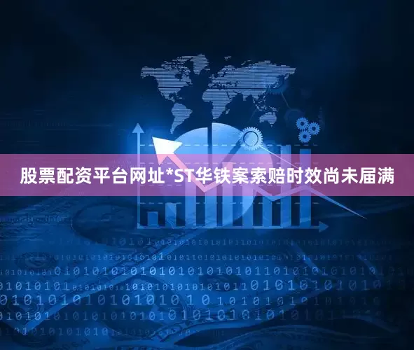 股票配资平台网址*ST华铁案索赔时效尚未届满