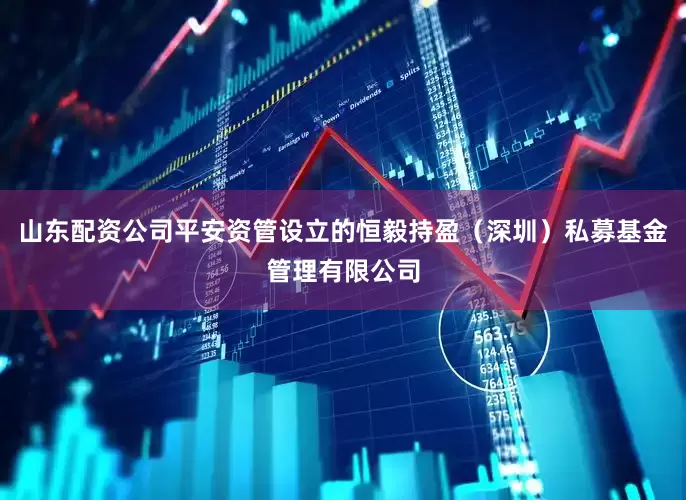 山东配资公司平安资管设立的恒毅持盈（深圳）私募基金管理有限公司