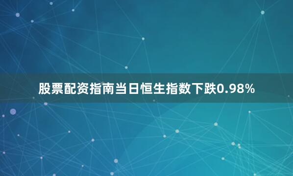 股票配资指南当日恒生指数下跌0.98%