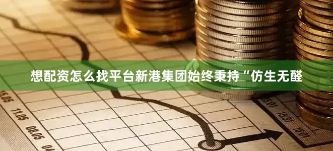 想配资怎么找平台新港集团始终秉持“仿生无醛
