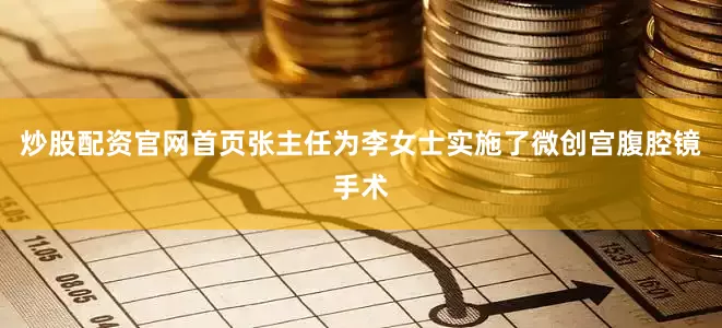 炒股配资官网首页张主任为李女士实施了微创宫腹腔镜手术