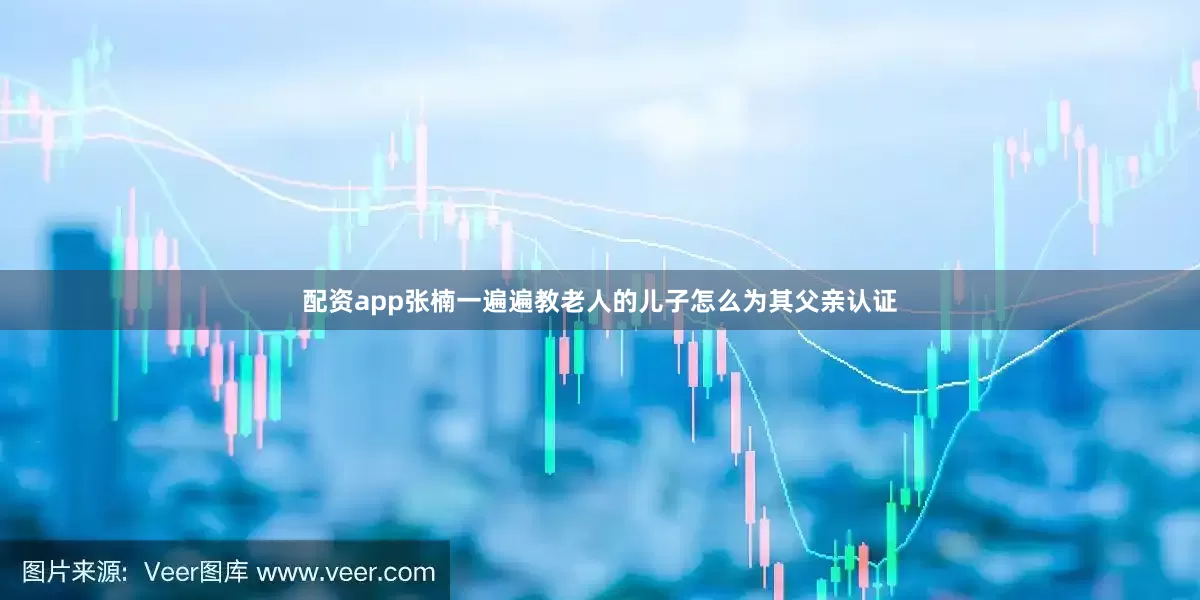 配资app张楠一遍遍教老人的儿子怎么为其父亲认证